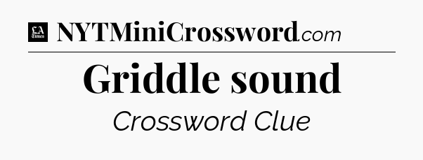 Griddle sound - LA Times Crossword
