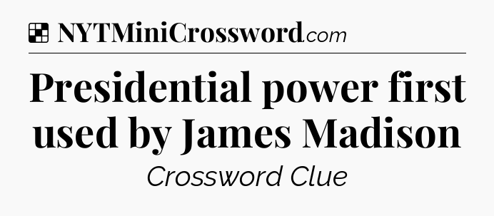 Solution: Presidential power first used by James Madison - NYT Crossword
