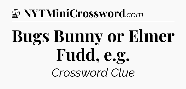 Bugs Bunny or Elmer Fudd, e.g - Daily Themed Classic Crossword