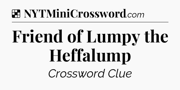 Solution: Friend of Lumpy the Heffalump - NYT Crossword