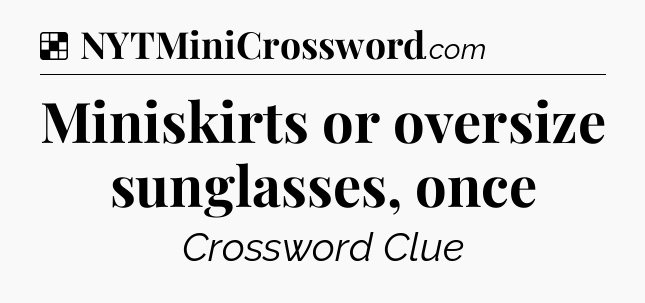 Solution: Miniskirts or oversize sunglasses, once - NYT Crossword