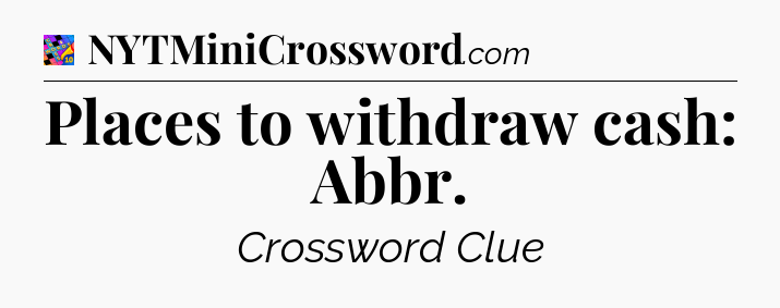 Places to withdraw cash: Abbr Crossword Clue