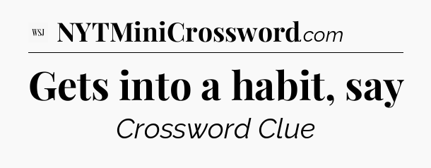 Gets into a habit, say - WSJ Crossword