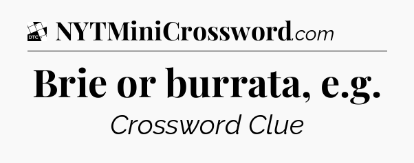 Brie or burrata, e.g - Daily Themed Classic Crossword