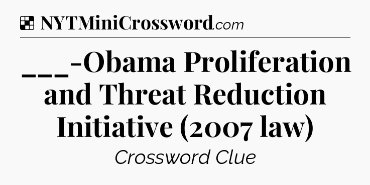 Solution: ___-Obama Proliferation and Threat Reduction Initiative (2007 law) - NYT Crossword