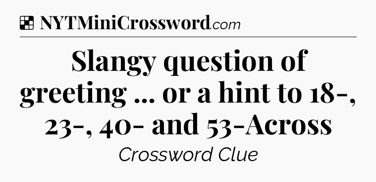 Solution: Slangy question of greeting ... or a hint to 18-, 23-, 40- and 53-Across  - NYT Crossword