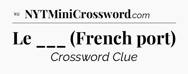 Le ___ (French port) - WSJ Crossword