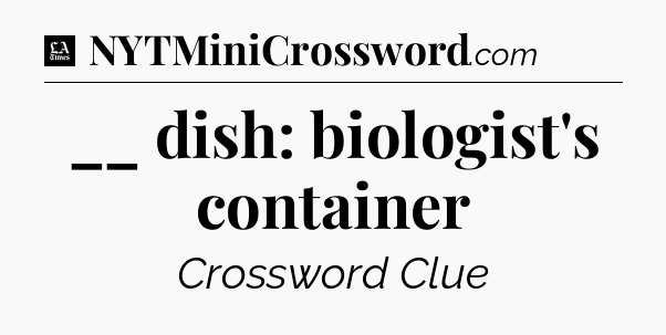 __ dish: biologist's container - LA Times Crossword