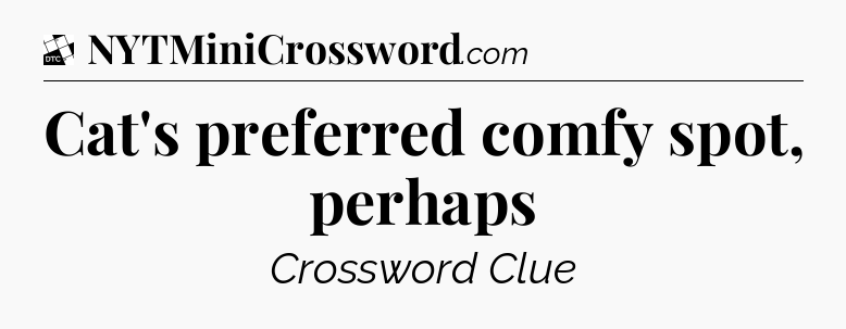 Cat's preferred comfy spot, perhaps - Daily Themed Classic Crossword