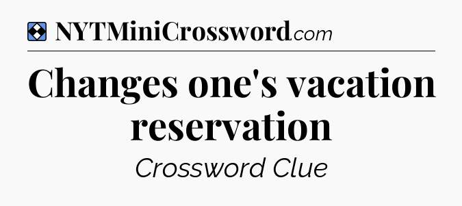Solution: Changes one's vacation reservation - NYT Mini Crossword