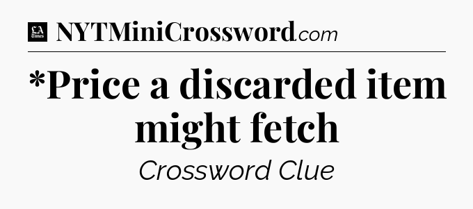 *Price a discarded item might fetch - LA Times Crossword