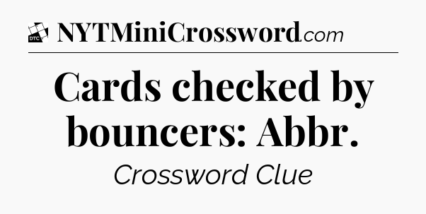 Cards checked by bouncers: Abbr - Daily Themed Classic Crossword