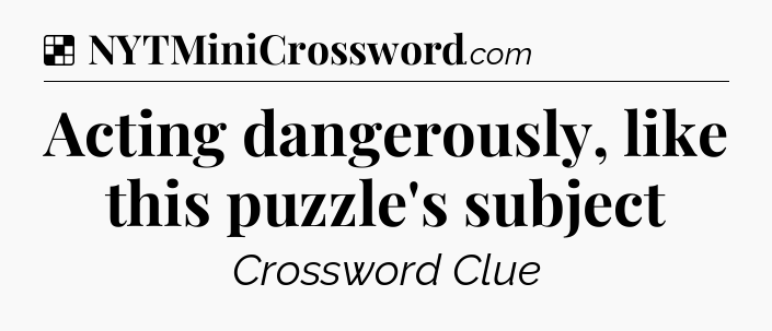 Solution: Acting dangerously, like this puzzle's subject - NYT Crossword