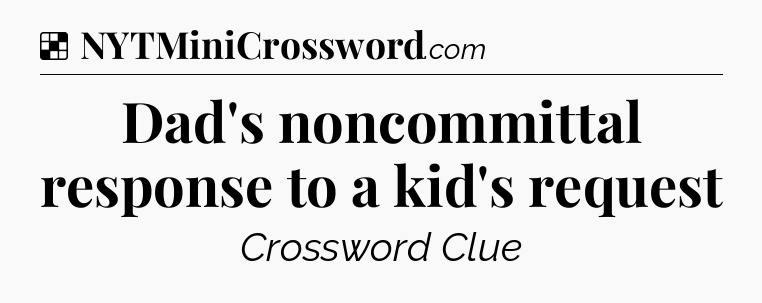 Solution: Dad's noncommittal response to a kid's request - NYT Crossword