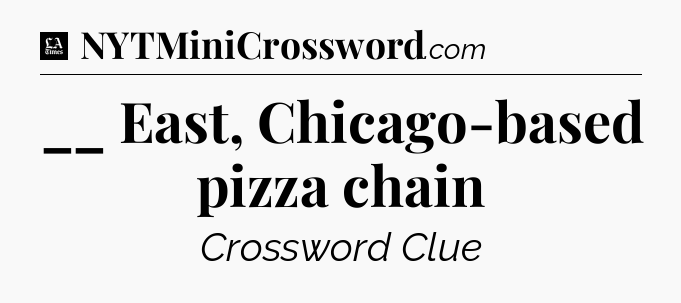 __ East, Chicago-based pizza chain - LA Times Crossword