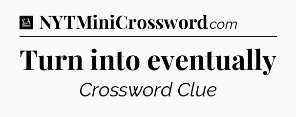 Turn into eventually - LA Times Crossword