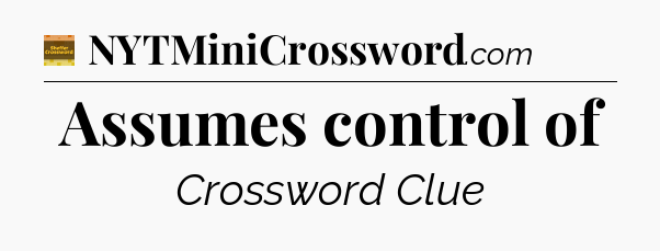 Assumes control of - Eugene Sheffer Crossword