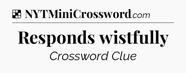 Solution: Responds wistfully - NYT Crossword