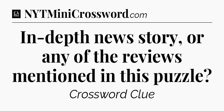In-depth news story, or any of the reviews mentioned in this puzzle - LA Times Crossword