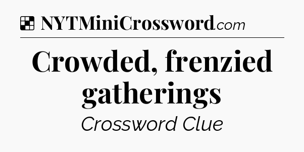 Solution: Crowded, frenzied gatherings - NYT Crossword