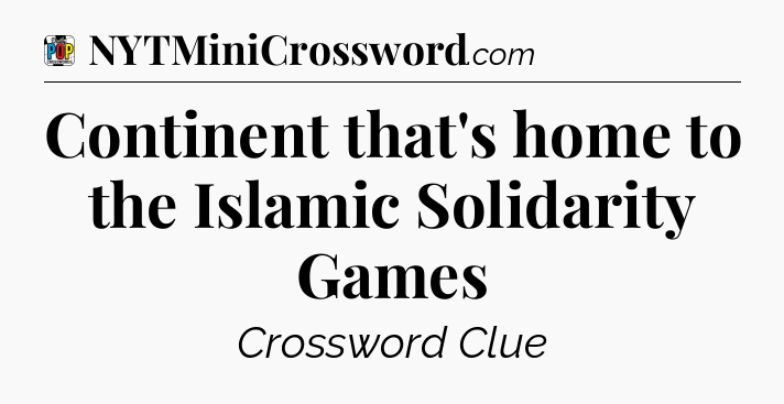Continent that's home to the Islamic Solidarity Games Crossword Clue
