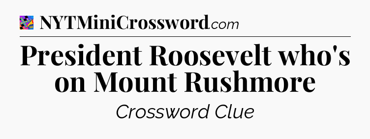 President Roosevelt who's on Mount Rushmore Crossword Clue