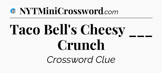 Taco Bell's Cheesy ___ Crunch Crossword Clue