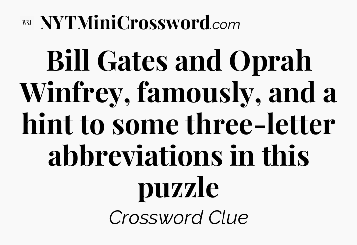 Bill Gates and Oprah Winfrey, famously, and a hint to some three-letter abbreviations in this puzzle - WSJ Crossword
