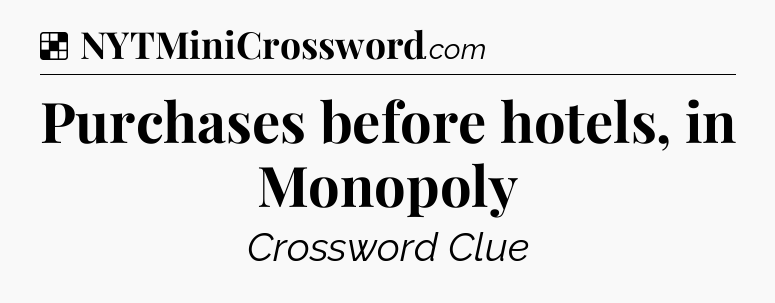 Solution: Purchases before hotels, in Monopoly - NYT Crossword