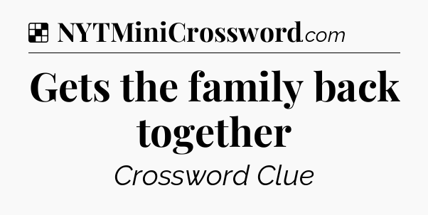 Solution: Gets the family back together - NYT Crossword