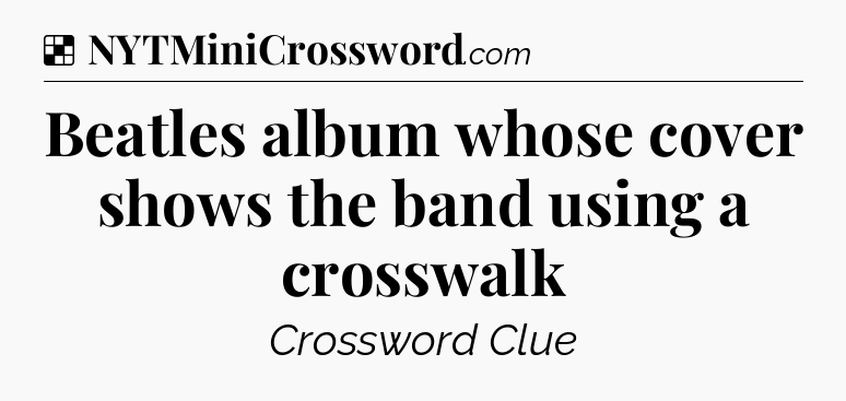 Solution: Beatles album whose cover shows the band using a crosswalk - NYT Crossword