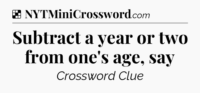 Solution: Subtract a year or two from one's age, say - NYT Crossword