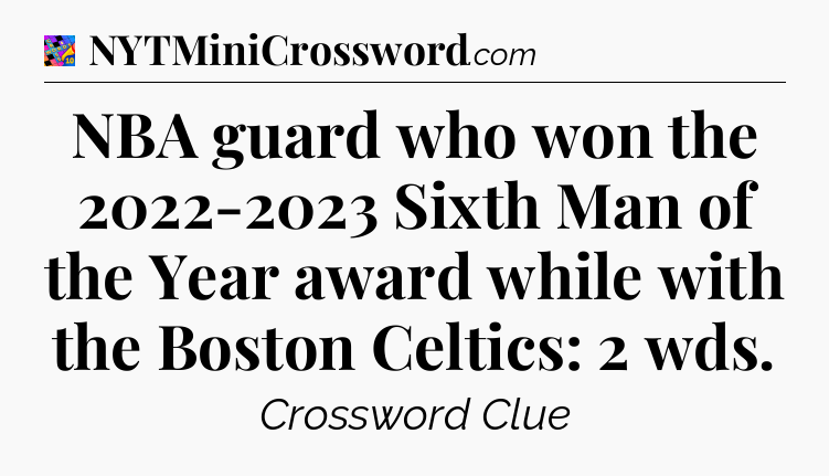 NBA guard who won the 2022-2023 Sixth Man of the Year award while with the Boston Celtics: 2 wds Crossword Clue