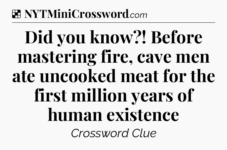 Solution: Did you know?! Before mastering fire, cave men ate uncooked meat for the first million years of human existence - NYT Crossword