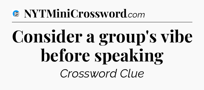 Consider a group's vibe before speaking Crossword Clue