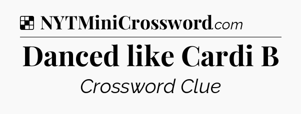 Solution: Danced like Cardi B - NYT Crossword