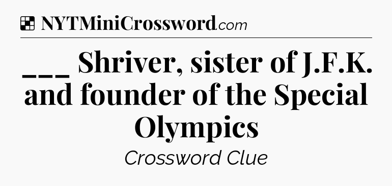 Solution: ___ Shriver, sister of J.F.K. and founder of the Special Olympics - NYT Crossword
