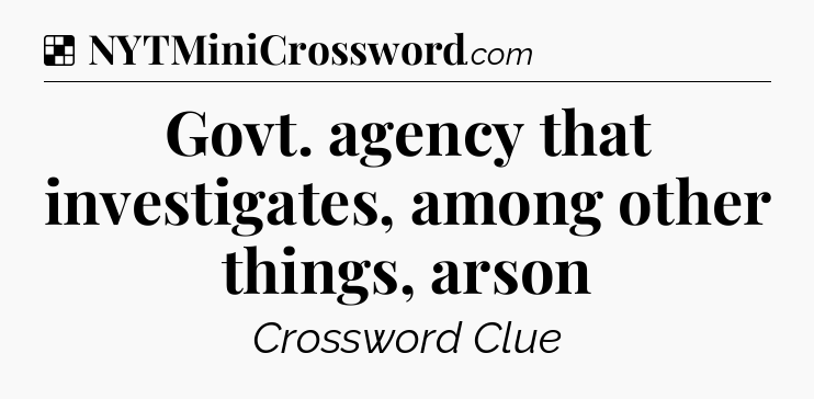 Solution: Govt. agency that investigates, among other things, arson - NYT Crossword