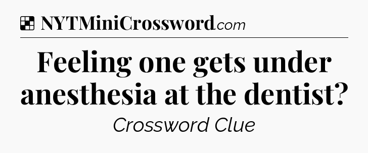 Solution: Feeling one gets under anesthesia at the dentist - NYT Crossword