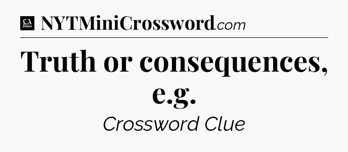 Truth or consequences, e.g - LA Times Crossword
