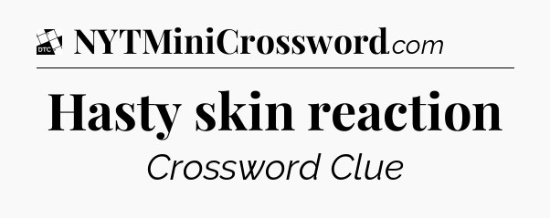Hasty skin reaction - Daily Themed Classic Crossword