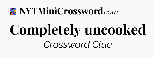 Completely uncooked Crossword Clue