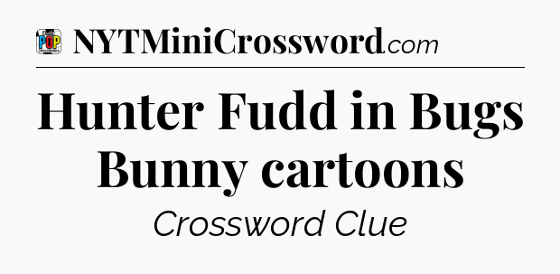 Hunter Fudd in Bugs Bunny cartoons Crossword Clue