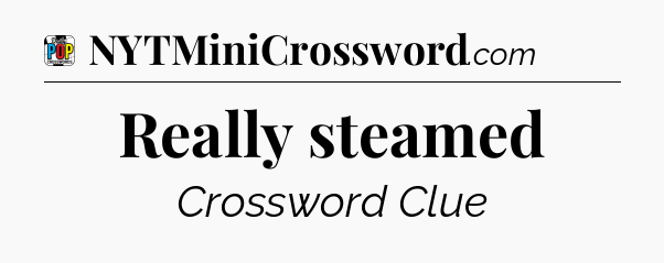 Really steamed Crossword Clue