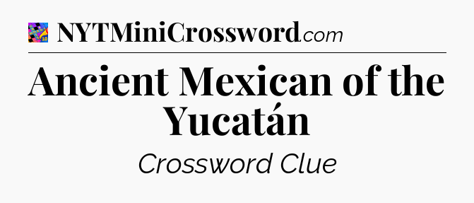 Ancient Mexican of the Yucatán Crossword Clue