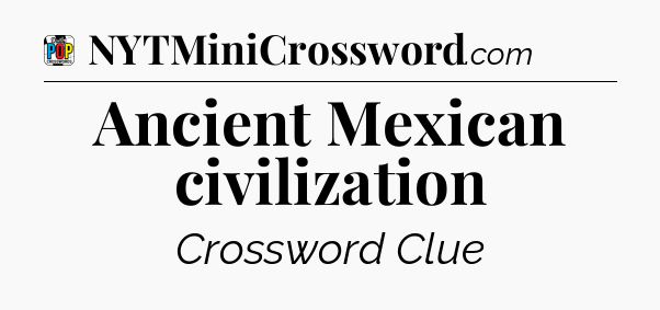 Ancient Mexican civilization Crossword Clue