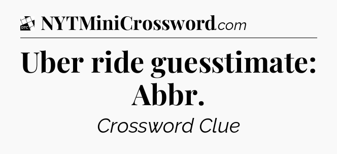 Uber ride guesstimate: Abbr - Daily Themed Classic Crossword