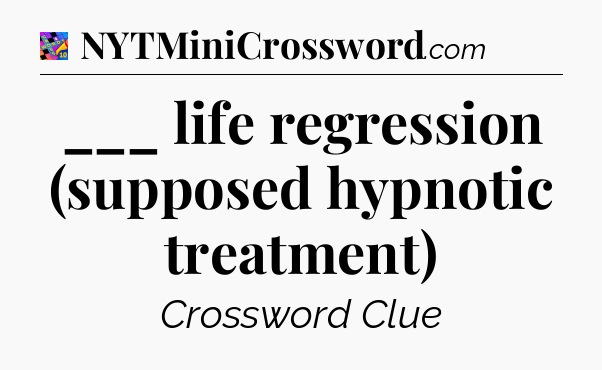 ___ life regression (supposed hypnotic treatment) Crossword Clue