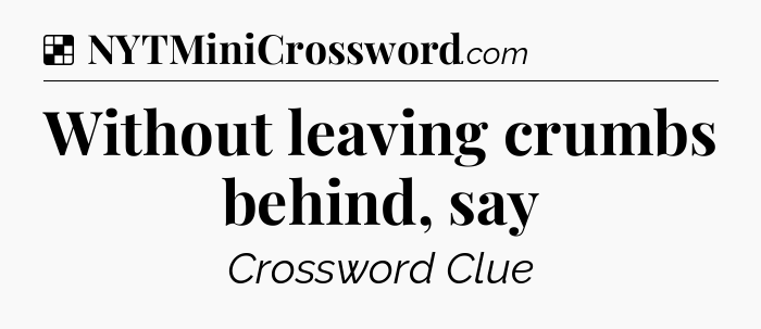 Solution: Without leaving crumbs behind, say - NYT Crossword