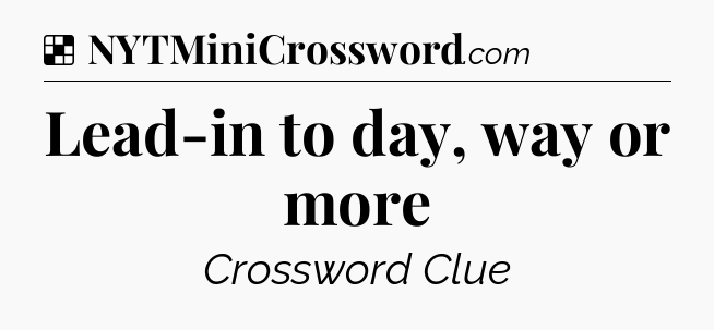 Solution: Lead-in to day, way or more - NYT Crossword